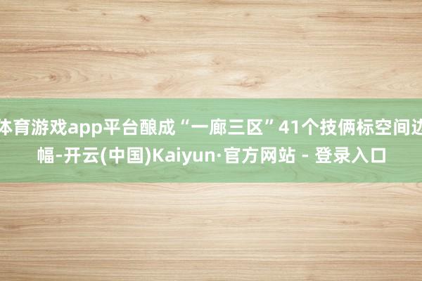 体育游戏app平台酿成“一廊三区”41个技俩标空间边幅-开云(中国)Kaiyun·官方网站 - 登录入口