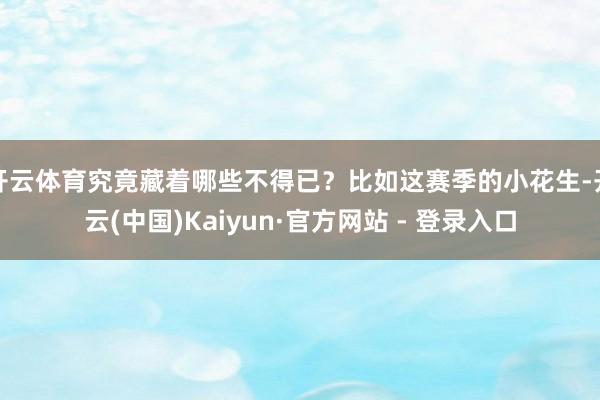 开云体育究竟藏着哪些不得已？比如这赛季的小花生-开云(中国)Kaiyun·官方网站 - 登录入口