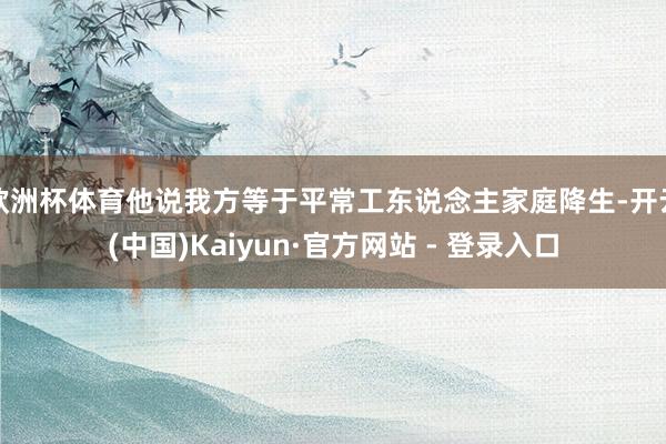 欧洲杯体育他说我方等于平常工东说念主家庭降生-开云(中国)Kaiyun·官方网站 - 登录入口