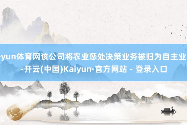 开yun体育网该公司将农业惩处决策业务被归为自主业务-开云(中国)Kaiyun·官方网站 - 登录入口