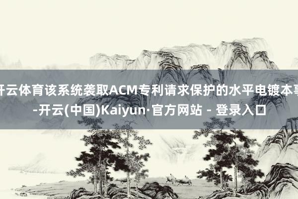开云体育该系统袭取ACM专利请求保护的水平电镀本事-开云(中国)Kaiyun·官方网站 - 登录入口