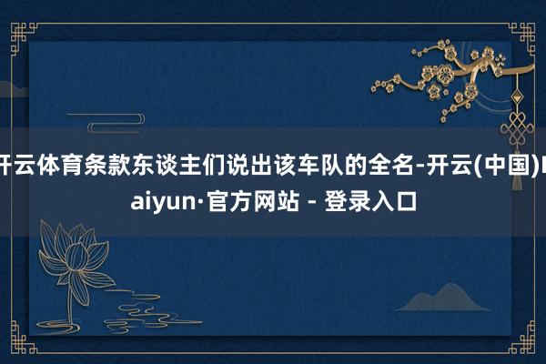 开云体育条款东谈主们说出该车队的全名-开云(中国)Kaiyun·官方网站 - 登录入口