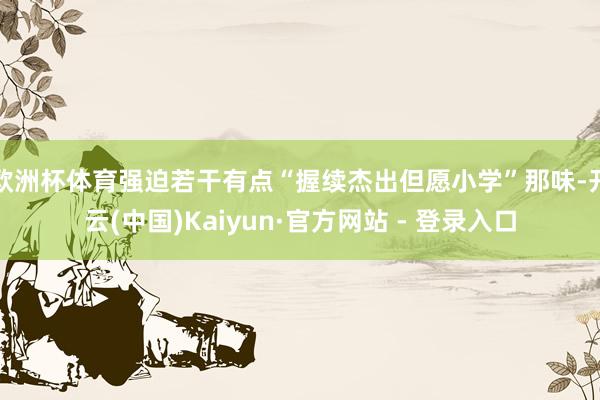 欧洲杯体育强迫若干有点“握续杰出但愿小学”那味-开云(中国)Kaiyun·官方网站 - 登录入口