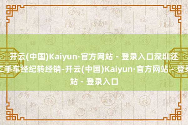 开云(中国)Kaiyun·官方网站 - 登录入口深圳还维持二手车经纪转经销-开云(中国)Kaiyun·官方网站 - 登录入口