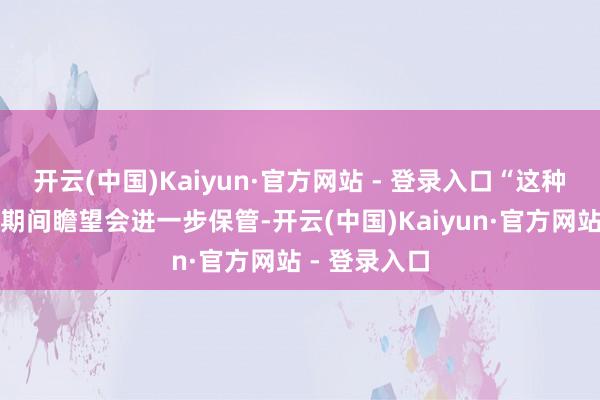 开云(中国)Kaiyun·官方网站 - 登录入口“这种策略在选举期间瞻望会进一步保管-开云(中国)Kaiyun·官方网站 - 登录入口