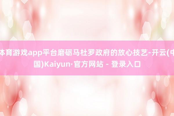 体育游戏app平台磨砺马杜罗政府的放心技艺-开云(中国)Kaiyun·官方网站 - 登录入口