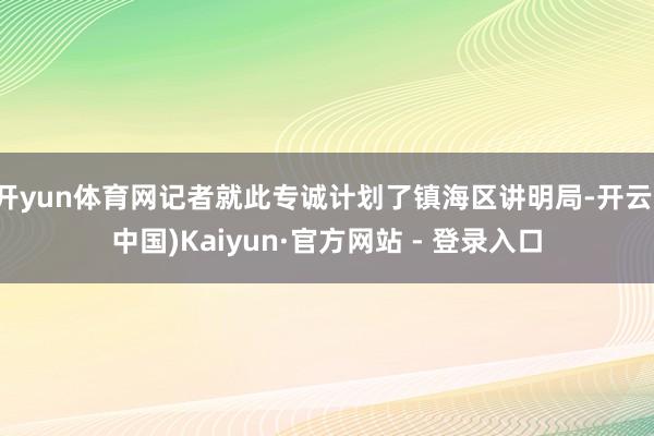 开yun体育网记者就此专诚计划了镇海区讲明局-开云(中国)Kaiyun·官方网站 - 登录入口