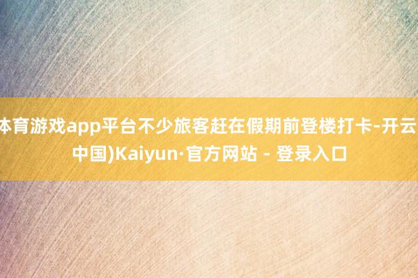 体育游戏app平台不少旅客赶在假期前登楼打卡-开云(中国)Kaiyun·官方网站 - 登录入口