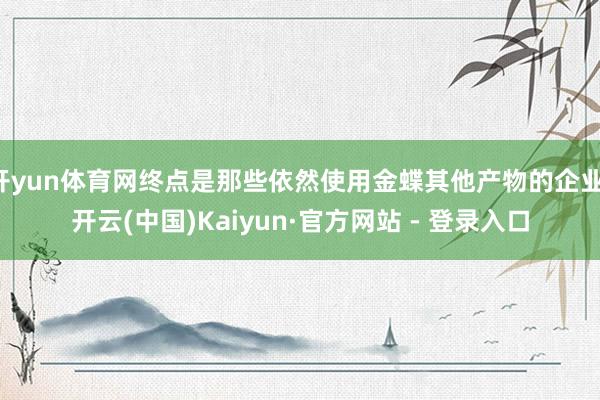 开yun体育网终点是那些依然使用金蝶其他产物的企业-开云(中国)Kaiyun·官方网站 - 登录入口