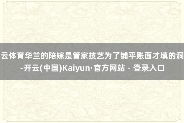 开云体育华兰的陪嫁是管家技艺为了铺平账面才填的洞窟-开云(中国)Kaiyun·官方网站 - 登录入口