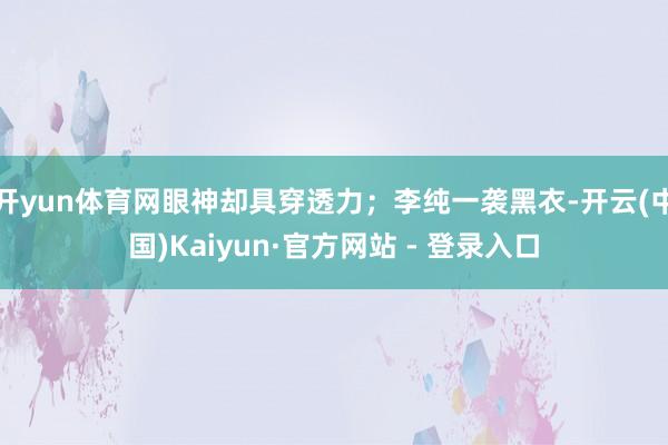 开yun体育网眼神却具穿透力;李纯一袭黑衣-开云(中国)Kaiyun·官方网站 - 登录入口