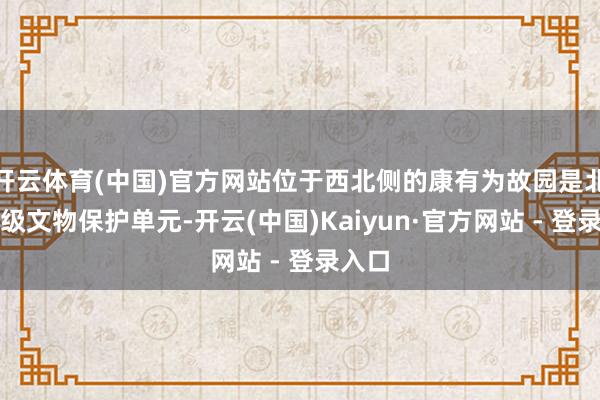 开云体育(中国)官方网站位于西北侧的康有为故园是北京市级文物保护单元-开云(中国)Kaiyun·官方网站 - 登录入口