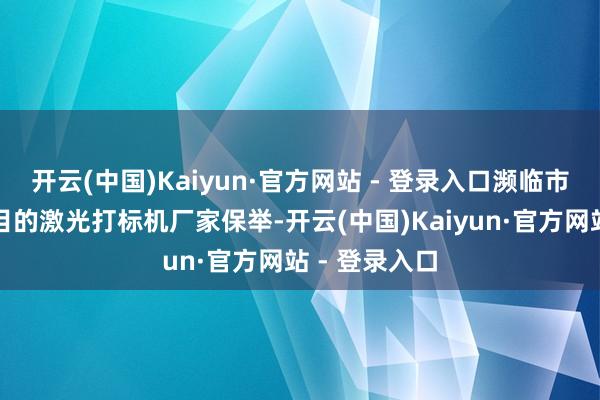 开云(中国)Kaiyun·官方网站 - 登录入口濒临市集上琳琅满目的激光打标机厂家保举-开云(中国)Kaiyun·官方网站 - 登录入口