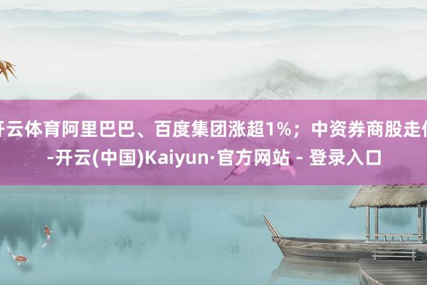 开云体育阿里巴巴、百度集团涨超1%;中资券商股走低-开云(中国)Kaiyun·官方网站 - 登录入口