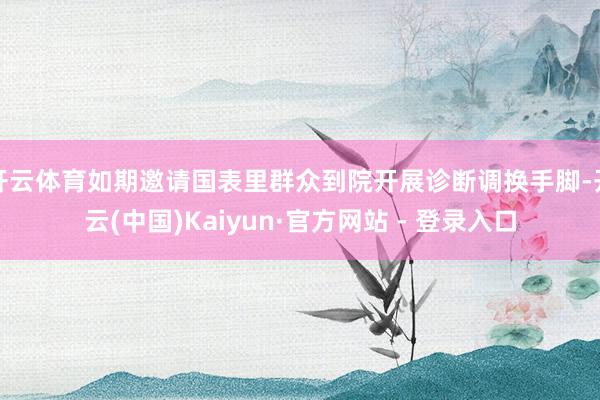 开云体育如期邀请国表里群众到院开展诊断调换手脚-开云(中国)Kaiyun·官方网站 - 登录入口