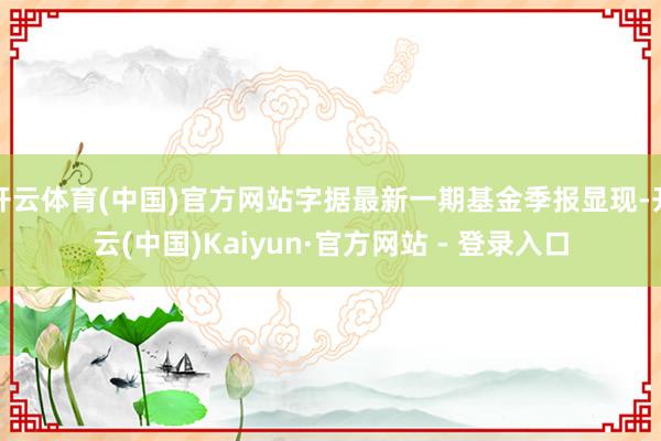 开云体育(中国)官方网站字据最新一期基金季报显现-开云(中国)Kaiyun·官方网站 - 登录入口
