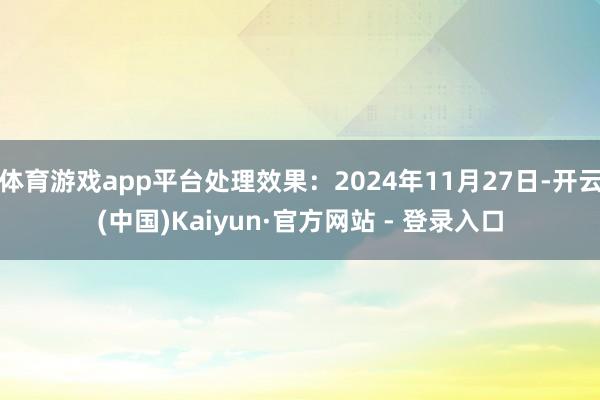 体育游戏app平台处理效果:2024年11月27日-开云(中国)Kaiyun·官方网站 - 登录入口
