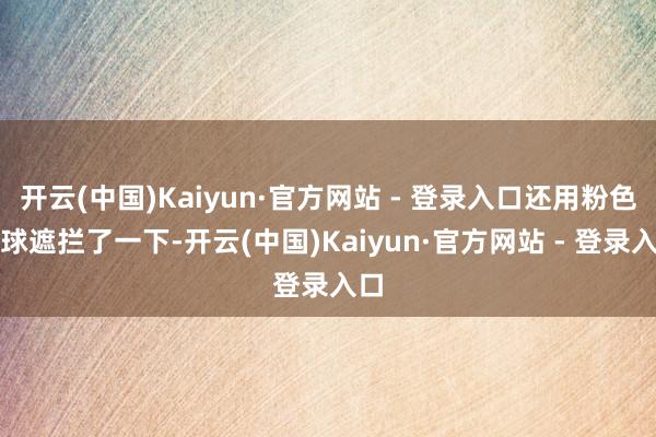 开云(中国)Kaiyun·官方网站 - 登录入口还用粉色气球遮拦了一下-开云(中国)Kaiyun·官方网站 - 登录入口