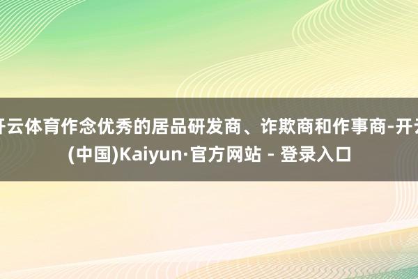 开云体育作念优秀的居品研发商、诈欺商和作事商-开云(中国)Kaiyun·官方网站 - 登录入口
