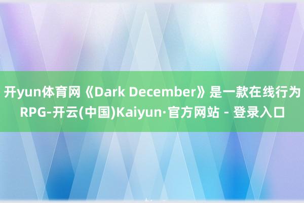 开yun体育网《Dark December》是一款在线行为RPG-开云(中国)Kaiyun·官方网站 - 登录入口