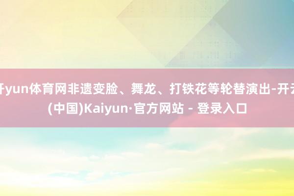 开yun体育网非遗变脸、舞龙、打铁花等轮替演出-开云(中国)Kaiyun·官方网站 - 登录入口