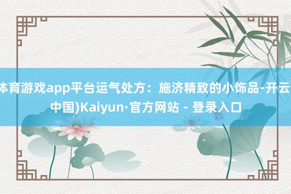 体育游戏app平台运气处方：施济精致的小饰品-开云(中国)Kaiyun·官方网站 - 登录入口