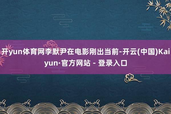 开yun体育网李默尹在电影刚出当前-开云(中国)Kaiyun·官方网站 - 登录入口