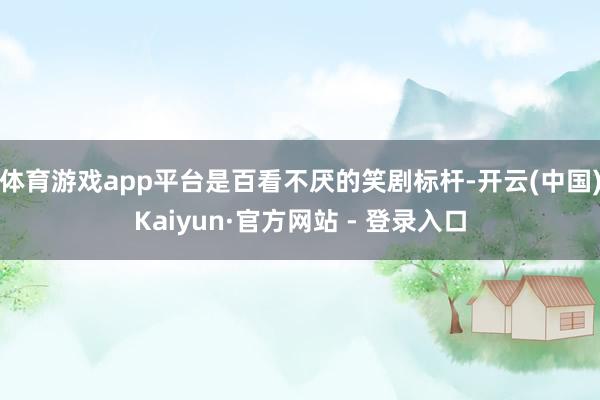 体育游戏app平台是百看不厌的笑剧标杆-开云(中国)Kaiyun·官方网站 - 登录入口