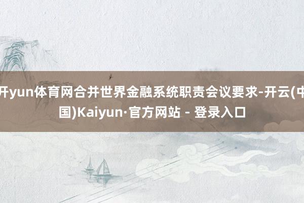 开yun体育网合并世界金融系统职责会议要求-开云(中国)Kaiyun·官方网站 - 登录入口