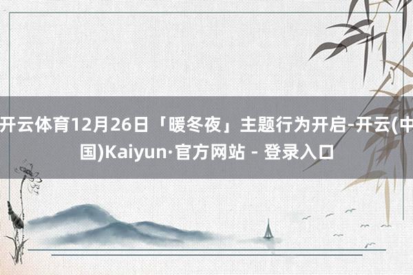开云体育12月26日「暖冬夜」主题行为开启-开云(中国)Kaiyun·官方网站 - 登录入口