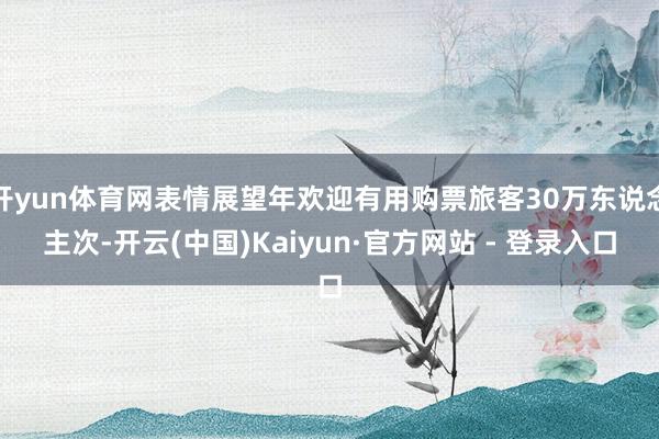 开yun体育网表情展望年欢迎有用购票旅客30万东说念主次-开云(中国)Kaiyun·官方网站 - 登录入口