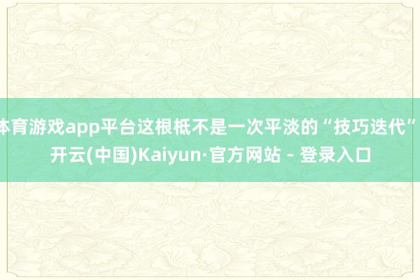 体育游戏app平台这根柢不是一次平淡的“技巧迭代”-开云(中国)Kaiyun·官方网站 - 登录入口