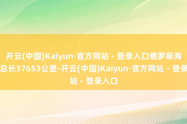 开云(中国)Kaiyun·官方网站 - 登录入口俄罗斯海岸线总长37653公里-开云(中国)Kaiyun·官方网站 - 登录入口