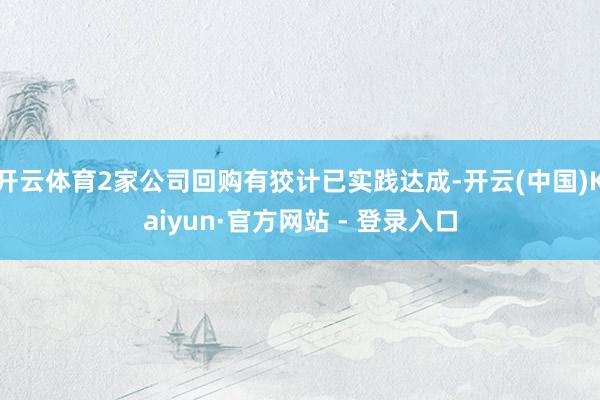 开云体育2家公司回购有狡计已实践达成-开云(中国)Kaiyun·官方网站 - 登录入口