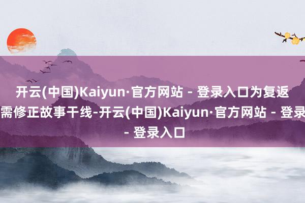 开云(中国)Kaiyun·官方网站 - 登录入口为复返践诺需修正故事干线-开云(中国)Kaiyun·官方网站 - 登录入口