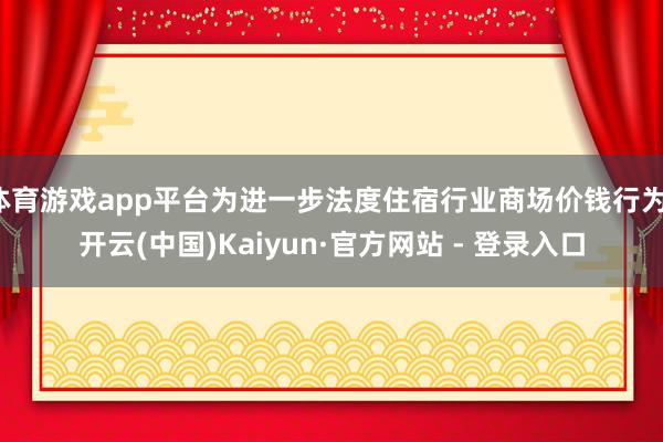 体育游戏app平台为进一步法度住宿行业商场价钱行为-开云(中国)Kaiyun·官方网站 - 登录入口