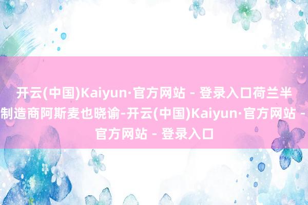 开云(中国)Kaiyun·官方网站 - 登录入口荷兰半导体开发制造商阿斯麦也晓谕-开云(中国)Kaiyun·官方网站 - 登录入口
