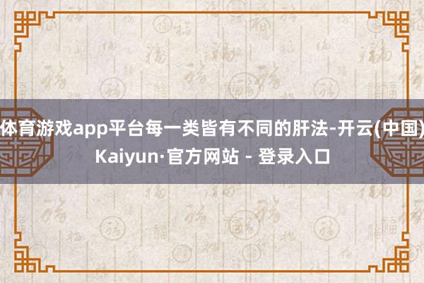 体育游戏app平台每一类皆有不同的肝法-开云(中国)Kaiyun·官方网站 - 登录入口