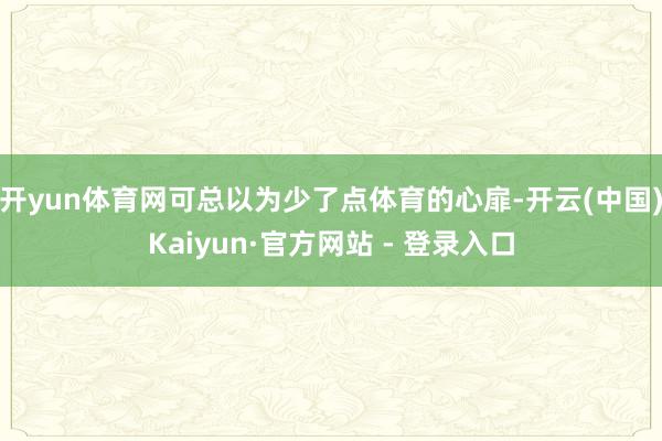 开yun体育网可总以为少了点体育的心扉-开云(中国)Kaiyun·官方网站 - 登录入口