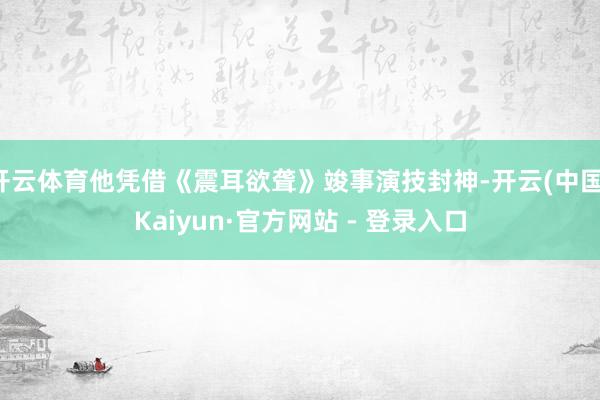 开云体育他凭借《震耳欲聋》竣事演技封神-开云(中国)Kaiyun·官方网站 - 登录入口