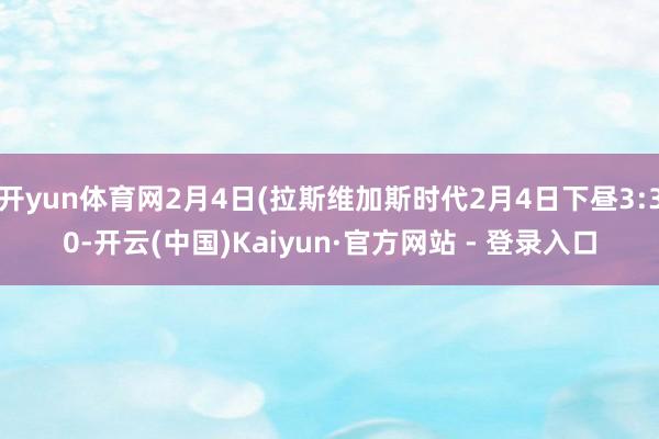 开yun体育网2月4日(拉斯维加斯时代2月4日下昼3:30-开云(中国)Kaiyun·官方网站 - 登录入口