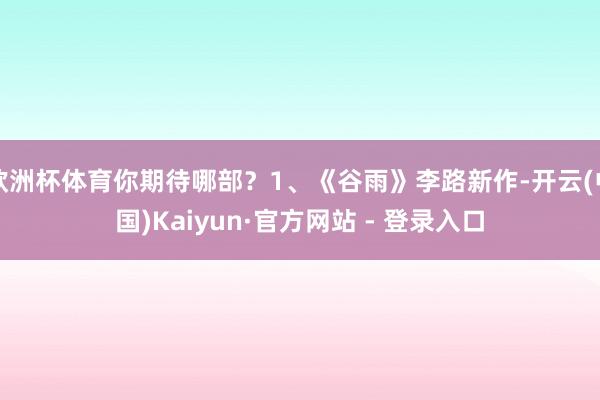 欧洲杯体育你期待哪部?1、《谷雨》李路新作-开云(中国)Kaiyun·官方网站 - 登录入口