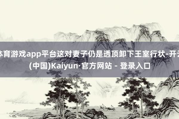 体育游戏app平台这对妻子仍是透顶卸下王室行状-开云(中国)Kaiyun·官方网站 - 登录入口