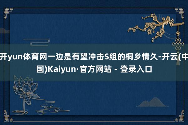 开yun体育网一边是有望冲击S组的桐乡情久-开云(中国)Kaiyun·官方网站 - 登录入口