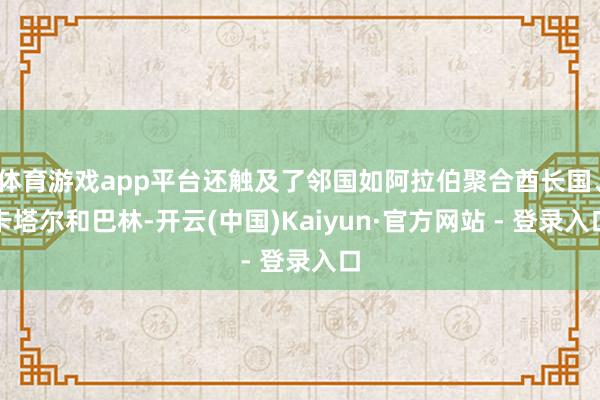 体育游戏app平台还触及了邻国如阿拉伯聚合酋长国、卡塔尔和巴林-开云(中国)Kaiyun·官方网站 - 登录入口