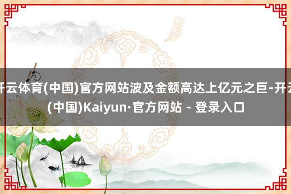 开云体育(中国)官方网站波及金额高达上亿元之巨-开云(中国)Kaiyun·官方网站 - 登录入口