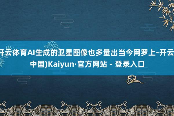 开云体育AI生成的卫星图像也多量出当今网罗上-开云(中国)Kaiyun·官方网站 - 登录入口