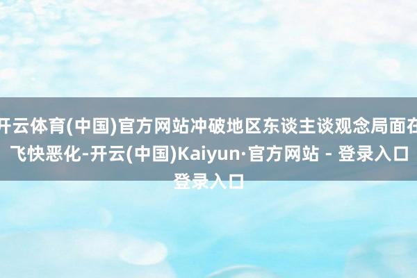 开云体育(中国)官方网站冲破地区东谈主谈观念局面在飞快恶化-开云(中国)Kaiyun·官方网站 - 登录入口