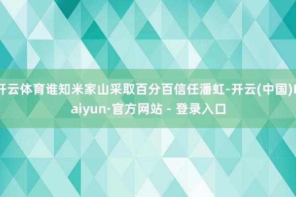 开云体育谁知米家山采取百分百信任潘虹-开云(中国)Kaiyun·官方网站 - 登录入口