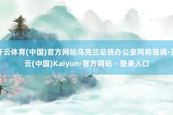 开云体育(中国)官方网站乌克兰总统办公室同期强调-开云(中国)Kaiyun·官方网站 - 登录入口